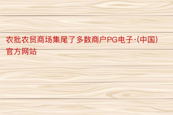 农批农贸商场集尾了多数商户PG电子·(中国)官方网站