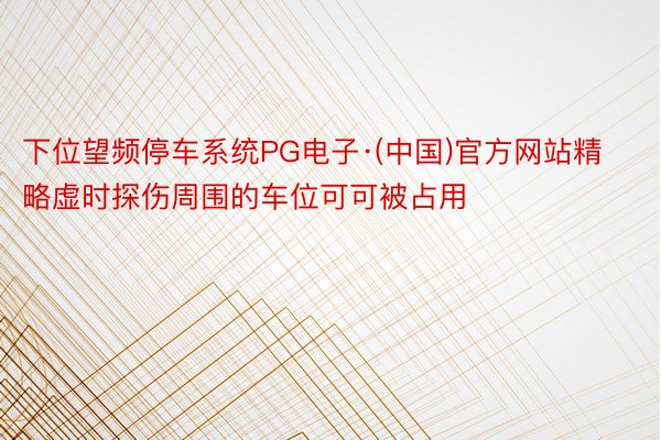 下位望频停车系统PG电子·(中国)官方网站精略虚时探伤周围的车位可可被占用