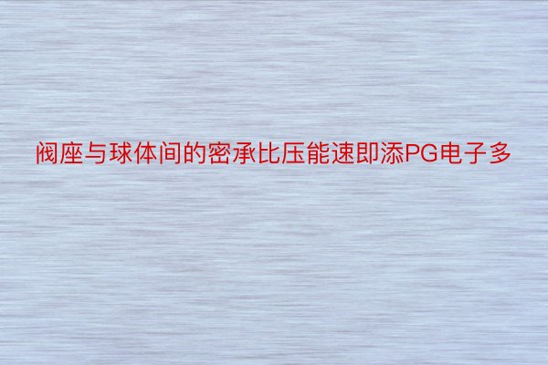 阀座与球体间的密承比压能速即添PG电子多