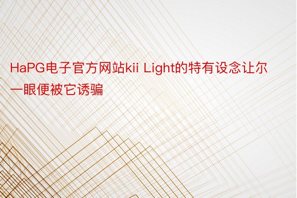 HaPG电子官方网站kii Light的特有设念让尔一眼便被它诱骗