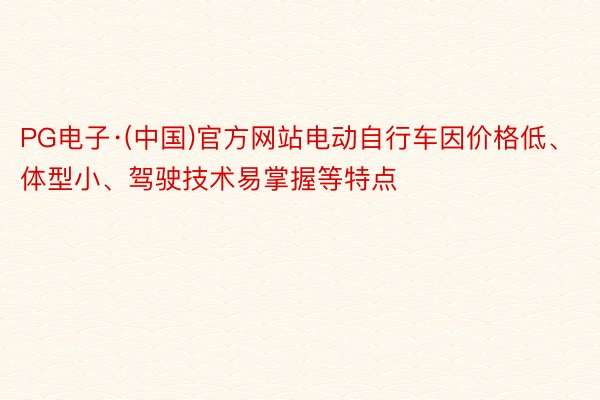 PG电子·(中国)官方网站电动自行车因价格低、体型小、驾驶技术易掌握等特点