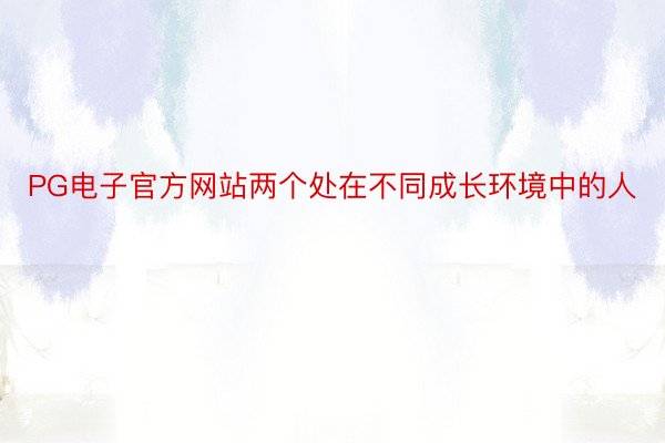 PG电子官方网站两个处在不同成长环境中的人