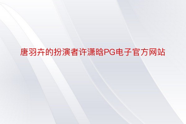 唐羽卉的扮演者许潇晗PG电子官方网站